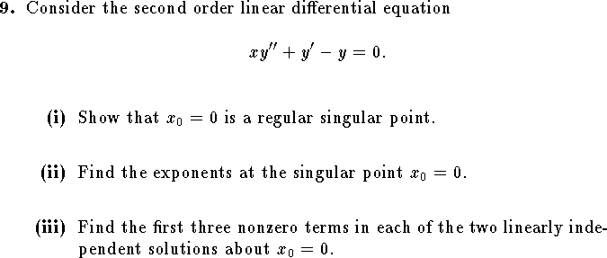 
\qn Consider the second order linear differential equation
$$
	xy''+y'-y=0.$$
\qnn Show that $x_0=0$ is a regular singular point.
\medskip
\qnn Find the exponents at the singular point $x_0=0$.
\medskip
\qnn Find the first three nonzero terms in each of the
two linearly independent solutions about $x_0=0$.
