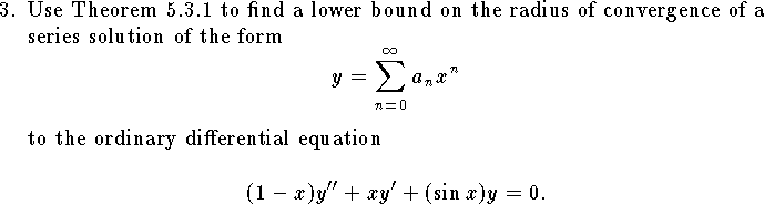 
\item{3.}  Use Theorem 5.3.1 to find a lower bound on the
radius of convergence of a series solution of the form
$$
	y=\sum_{n=0}^\infty a_n x^n
$$
to the ordinary differential equation
$$
	(1-x)y''+xy'+(\sin x)y=0.
$$
