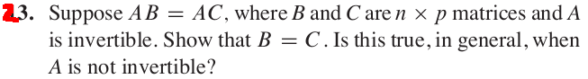 23. Suppose AB D AC; where B and C are n ! p matrices and A
is invertible. Show that B D C . Is this true, in general, when
A is not invertible?